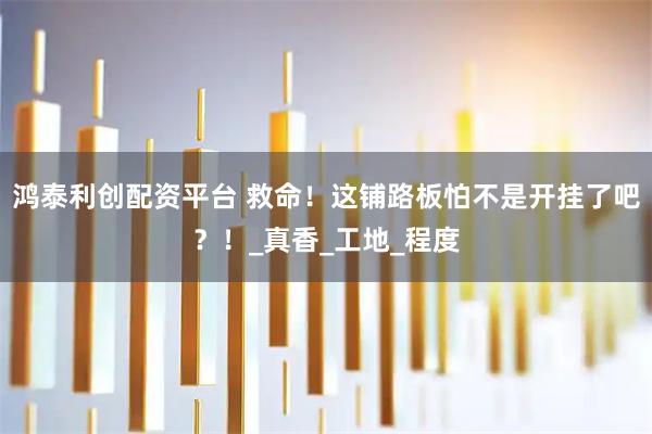 鸿泰利创配资平台 救命！这铺路板怕不是开挂了吧？！_真香_工地_程度