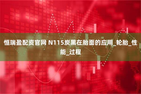 恒瑞盈配资官网 N115炭黑在胎面的应用_轮胎_性能_过程