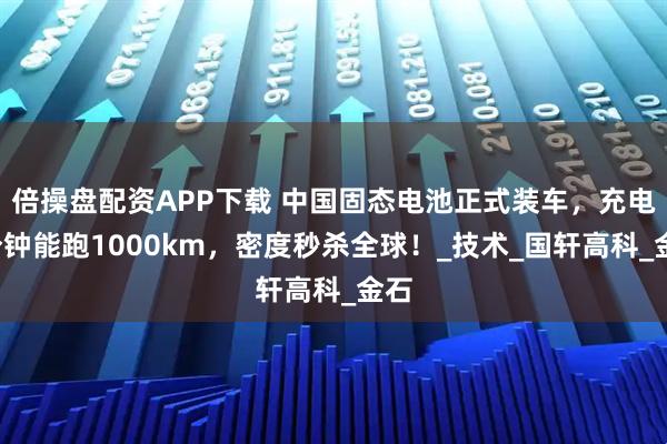 倍操盘配资APP下载 中国固态电池正式装车，充电6分钟能跑1000km，密度秒杀全球！_技术_国轩高科_金石