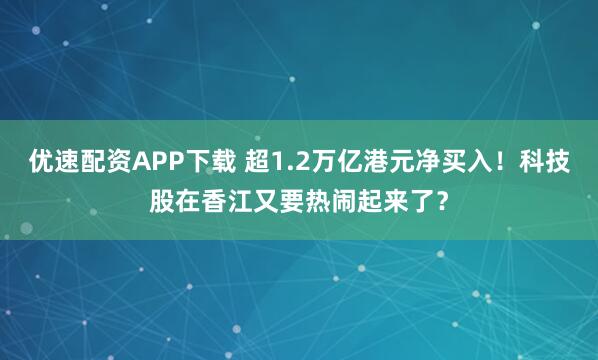 优速配资APP下载 超1.2万亿港元净买入！科技股在香江又要热闹起来了？
