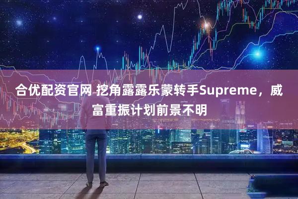 合优配资官网 挖角露露乐蒙转手Supreme，威富重振计划前景不明