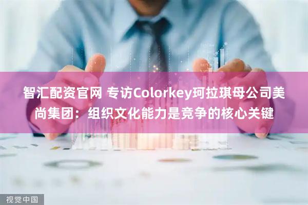 智汇配资官网 专访Colorkey珂拉琪母公司美尚集团：组织文化能力是竞争的核心关键