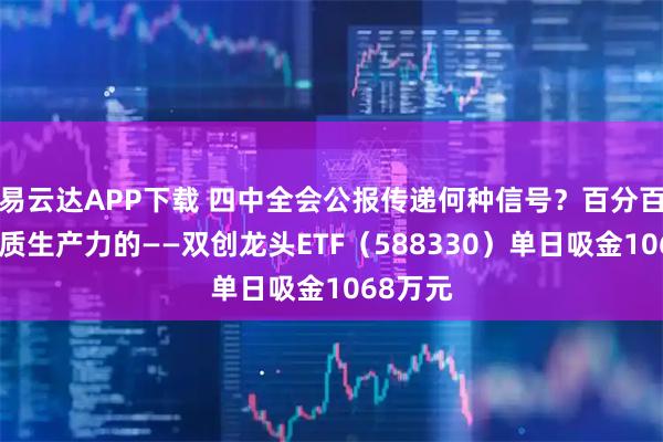 易云达APP下载 四中全会公报传递何种信号？百分百布局新质生产力的——双创龙头ETF（588330）单日吸金1068万元