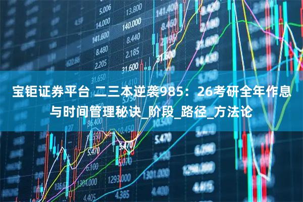 宝钜证券平台 二三本逆袭985：26考研全年作息与时间管理秘诀_阶段_路径_方法论