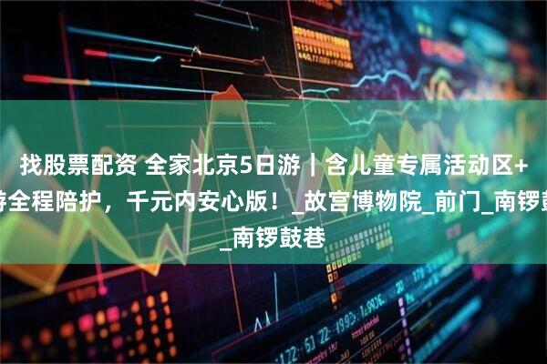 找股票配资 全家北京5日游｜含儿童专属活动区+导游全程陪护，千元内安心版！_故宫博物院_前门_南锣鼓巷