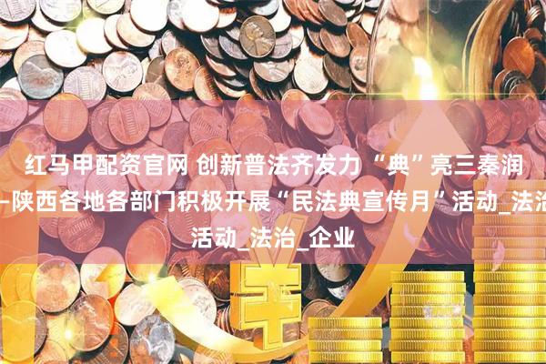 红马甲配资官网 创新普法齐发力 “典”亮三秦润人心——陕西各地各部门积极开展“民法典宣传月”活动_法治_企业