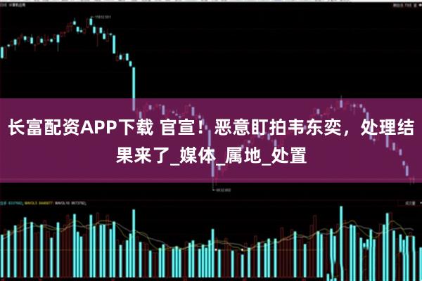 长富配资APP下载 官宣！恶意盯拍韦东奕，处理结果来了_媒体_属地_处置