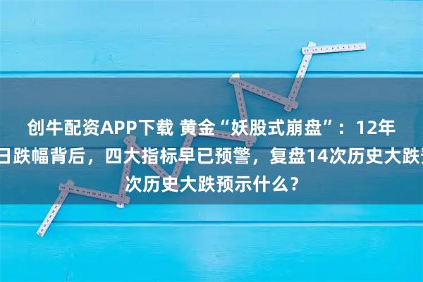 创牛配资APP下载 黄金“妖股式崩盘”：12年来最大单日跌幅背后，四大指标早已预警，复盘14次历史大跌预示什么？