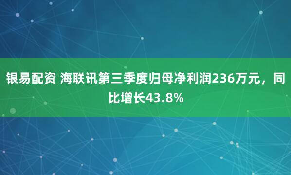 银易配资 海联讯第三季度归母净利润236万元，同比增长43.8%