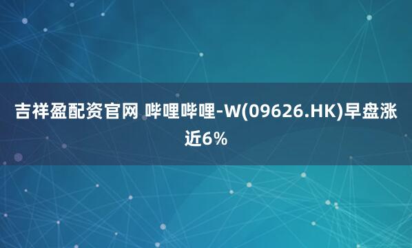 吉祥盈配资官网 哔哩哔哩-W(09626.HK)早盘涨近6%
