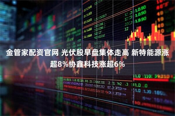 金管家配资官网 光伏股早盘集体走高 新特能源涨超8%协鑫科技涨超6%