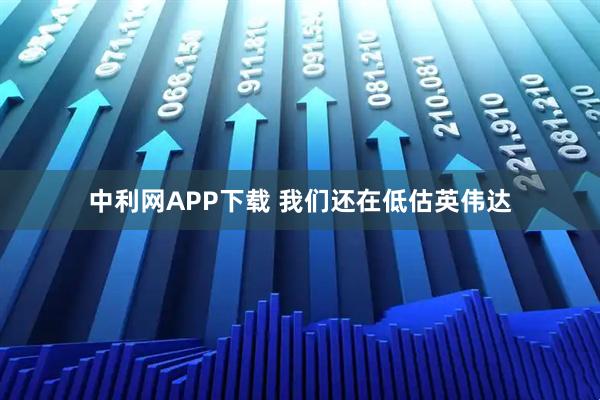中利网APP下载 我们还在低估英伟达