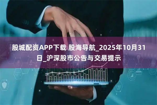 股城配资APP下载 股海导航_2025年10月31日_沪深股市公告与交易提示