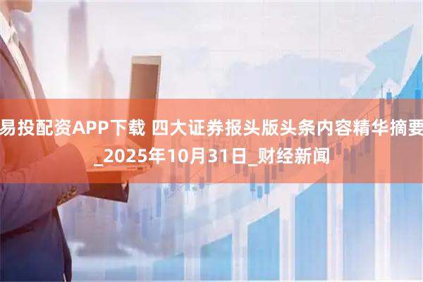 易投配资APP下载 四大证券报头版头条内容精华摘要_2025年10月31日_财经新闻