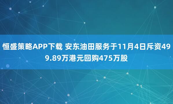 恒盛策略APP下载 安东油田服务于11月4日斥资499.89万港元回购475万股