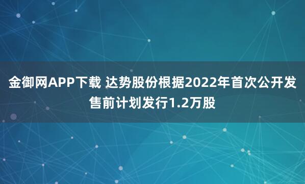金御网APP下载 达势股份根据2022年首次公开发售前计划发行1.2万股