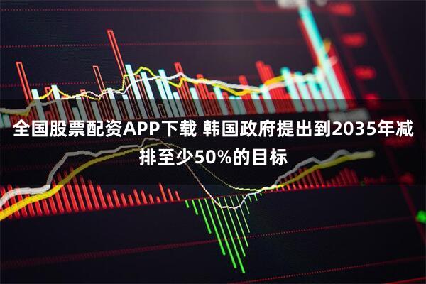 全国股票配资APP下载 韩国政府提出到2035年减排至少50%的目标
