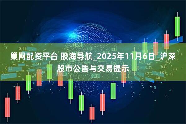 巢网配资平台 股海导航_2025年11月6日_沪深股市公告与交易提示