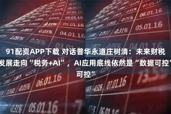 91配资APP下载 对话普华永道庄树清：未来财税发展走向“税务+AI”，AI应用底线依然是“数据可控”