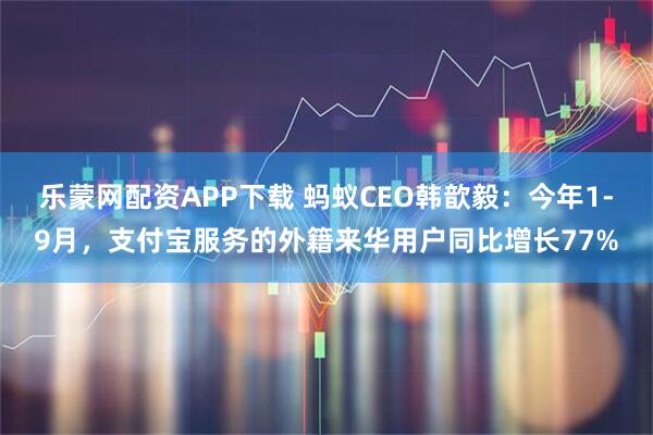乐蒙网配资APP下载 蚂蚁CEO韩歆毅：今年1-9月，支付宝服务的外籍来华用户同比增长77%
