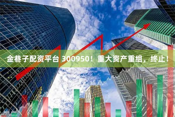 金巷子配资平台 300950！重大资产重组，终止！