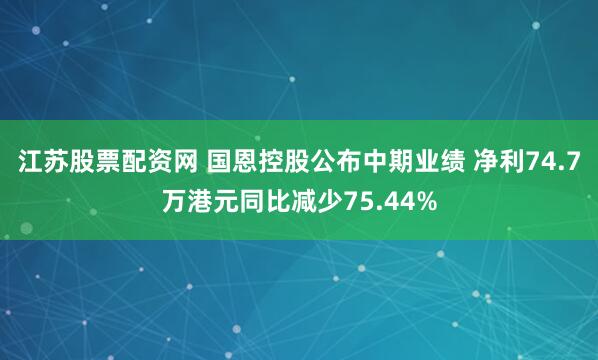 江苏股票配资网 国恩控股公布中期业绩 净利74.7万港元同比减少75.44%