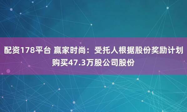 配资178平台 赢家时尚：受托人根据股份奖励计划购买47.3万股公司股份