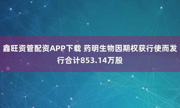 鑫旺资管配资APP下载 药明生物因期权获行使而发行合计853.14万股