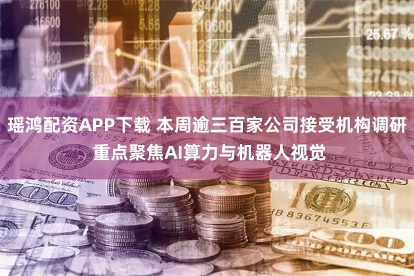 瑶鸿配资APP下载 本周逾三百家公司接受机构调研 重点聚焦AI算力与机器人视觉