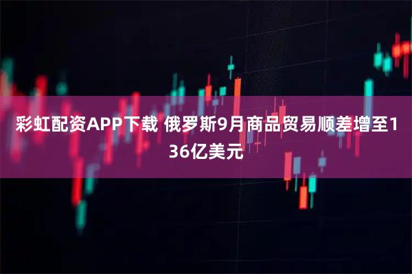 彩虹配资APP下载 俄罗斯9月商品贸易顺差增至136亿美元