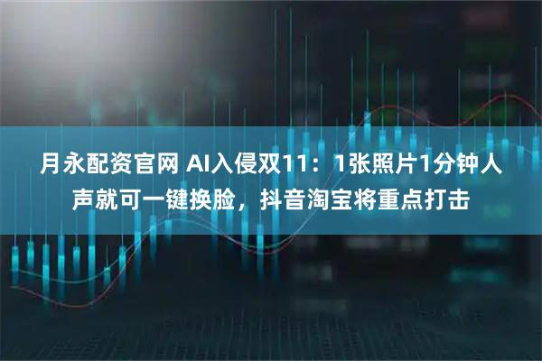 月永配资官网 AI入侵双11：1张照片1分钟人声就可一键换脸，抖音淘宝将重点打击