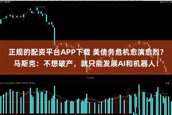 正规的配资平台APP下载 美债务危机愈演愈烈?马斯克:不想破产,就只能发展AI和机器人!