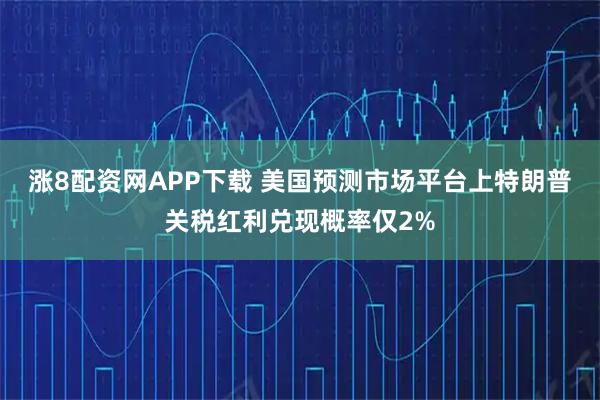 涨8配资网APP下载 美国预测市场平台上特朗普关税红利兑现概率仅2%