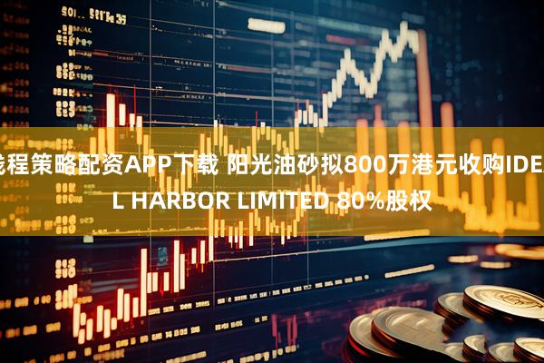 钱程策略配资APP下载 阳光油砂拟800万港元收购IDEAL HARBOR LIMITED 80%股权