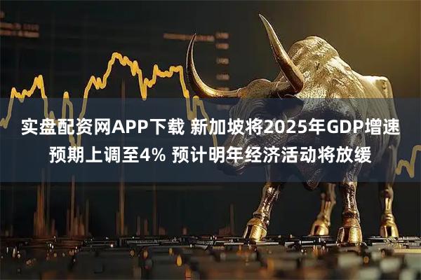 实盘配资网APP下载 新加坡将2025年GDP增速预期上调至4% 预计明年经济活动将放缓