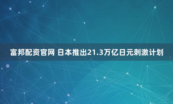 富邦配资官网 日本推出21.3万亿日元刺激计划