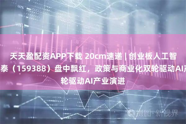天天盈配资APP下载 20cm速递 | 创业板人工智能ETF国泰（159388）盘中飘红，政策与商业化双轮驱动AI产业演进