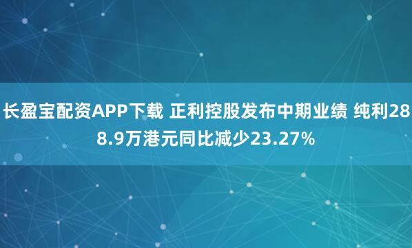 长盈宝配资APP下载 正利控股发布中期业绩 纯利288.9万港元同比减少23.27%