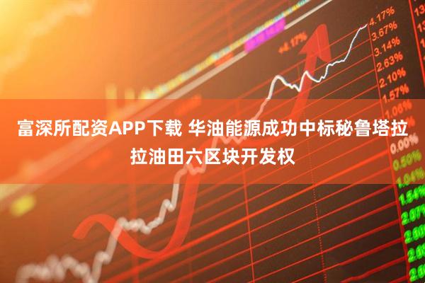 富深所配资APP下载 华油能源成功中标秘鲁塔拉拉油田六区块开发权