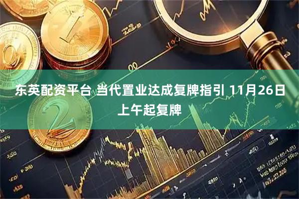 东英配资平台 当代置业达成复牌指引 11月26日上午起复牌