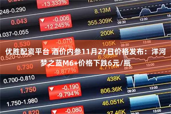 优胜配资平台 酒价内参11月27日价格发布：洋河梦之蓝M6+价格下跌6元/瓶