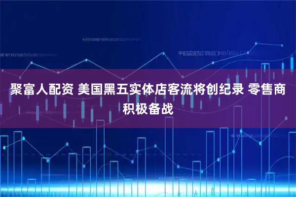 聚富人配资 美国黑五实体店客流将创纪录 零售商积极备战