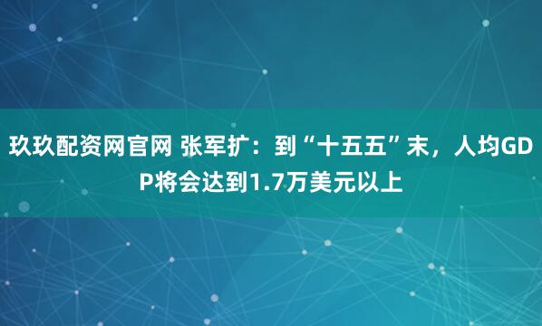 玖玖配资网官网 张军扩：到“十五五”末，人均GDP将会达到1.7万美元以上