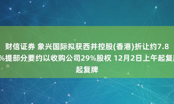 财信证券 象兴国际拟获西井控股(香港)折让约7.89%提部分要约以收购公司29%股权 12月2日上午起复牌