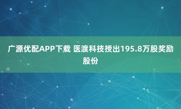 广源优配APP下载 医渡科技授出195.8万股奖励股份