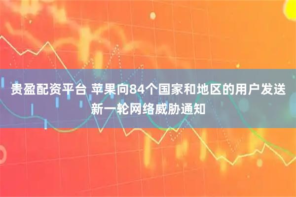 贵盈配资平台 苹果向84个国家和地区的用户发送新一轮网络威胁通知