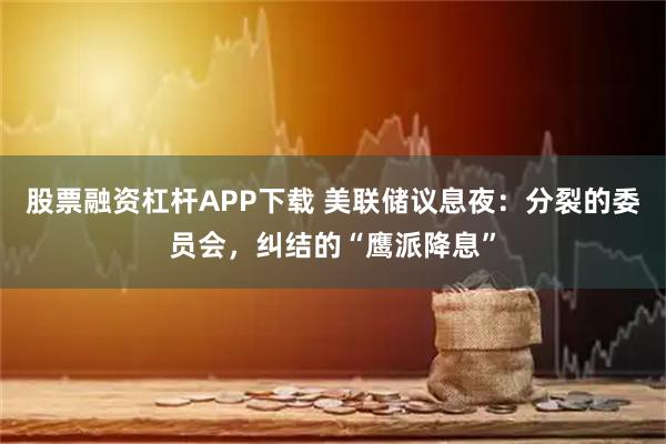 股票融资杠杆APP下载 美联储议息夜：分裂的委员会，纠结的“鹰派降息”