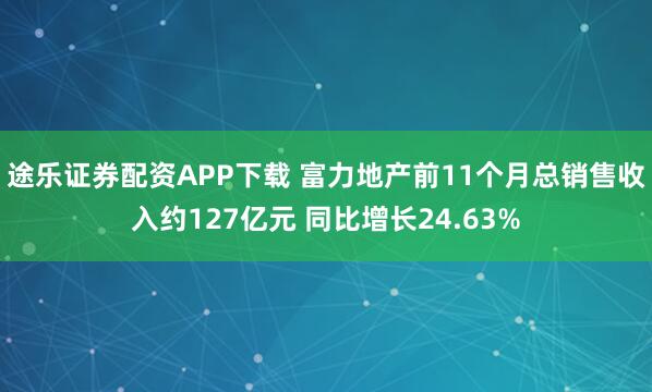 途乐证券配资APP下载 富力地产前11个月总销售收入约127亿元 同比增长24.63%