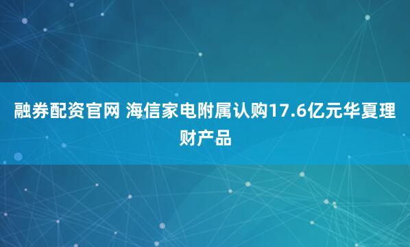 融券配资官网 海信家电附属认购17.6亿元华夏理财产品