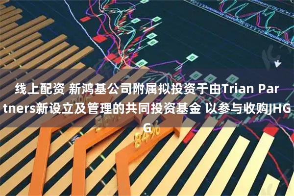 线上配资 新鸿基公司附属拟投资于由Trian Partners新设立及管理的共同投资基金 以参与收购JHG